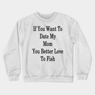 If You Want To Date My Mom You Better Love To Fish Crewneck Sweatshirt